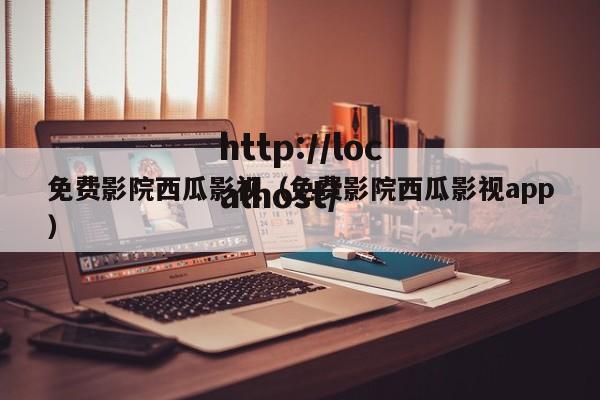 免费影院西瓜影视(免费影院西瓜影视app)