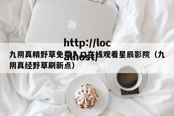 九阴真精野草免费入口在线观看星辰影院(九阴真经野草刷新点)