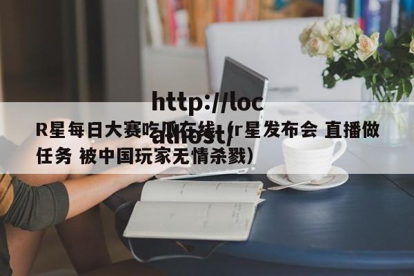 R星每日大赛吃瓜在线(r星发布会 直播做任务 被中国玩家无情杀戮)