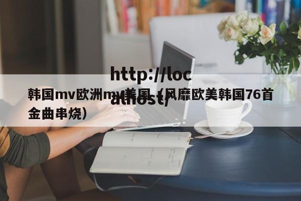 韩国mv欧洲mv美国(风靡欧美韩国76首金曲串烧)