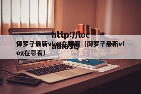 御梦子最新vlog在哪看(御梦子最新vlog在哪看)